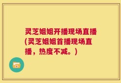 灵芝姐姐开播现场直播(灵芝姐姐首播现场直播，热度不减。)