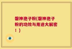 磐神孢子粉(磐神孢子粉的功效与用途大解密！)