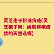 灵芝孢子粉洗痔疮(灵芝孢子粉：缓解痔疮症状的天然选择)