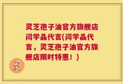 灵芝孢子油官方旗舰店闫学晶代言(闫学晶代言，灵芝孢子油官方旗舰店限时特惠！)