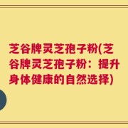 芝谷牌灵芝孢子粉(芝谷牌灵芝孢子粉：提升身体健康的自然选择)