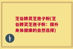 芝谷牌灵芝孢子粉(芝谷牌灵芝孢子粉：提升身体健康的自然选择)