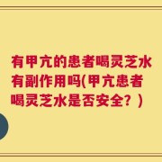 有甲亢的患者喝灵芝水有副作用吗(甲亢患者喝灵芝水是否安全？)