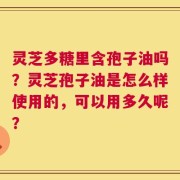 灵芝多糖里含孢子油吗？灵芝孢子油是怎么样使用的，可以用多久呢？