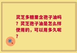 灵芝多糖里含孢子油吗？灵芝孢子油是怎么样使用的，可以用多久呢？