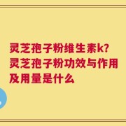 灵芝孢子粉维生素k？灵芝孢子粉功效与作用及用量是什么