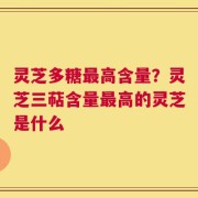 灵芝多糖最高含量？灵芝三萜含量最高的灵芝是什么