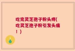 吃完灵芝孢子粉头疼(吃灵芝孢子粉引发头痛！)