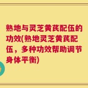熟地与灵芝黄芪配伍的功效(熟地灵芝黄芪配伍，多种功效帮助调节身体平衡)