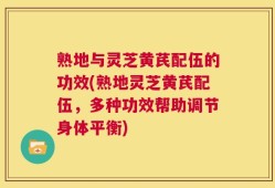 熟地与灵芝黄芪配伍的功效(熟地灵芝黄芪配伍，多种功效帮助调节身体平衡)