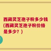 西藏灵芝孢子粉多少钱(西藏灵芝孢子粉价格是多少？)