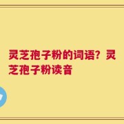 灵芝孢子粉的词语？灵芝孢子粉读音