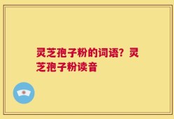 灵芝孢子粉的词语？灵芝孢子粉读音