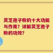 灵芝孢子粉的十大功能与作用？详解灵芝孢子粉的功效？