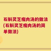 石斛灵芝瘦肉汤的做法(石斛灵芝瘦肉汤的简单做法)