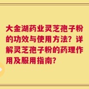 大金湖药业灵芝孢子粉的功效与使用方法？详解灵芝孢子粉的药理作用及服用指南？