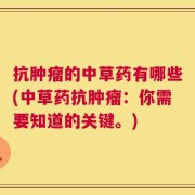 抗肿瘤的中草药有哪些(中草药抗肿瘤：你需要知道的关键。)