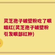 灵芝孢子破壁粉吃了眼睛红(灵芝孢子破壁粉引发眼部红肿)