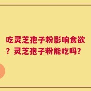 吃灵芝孢子粉影响食欲？灵芝孢子粉能吃吗？