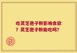 吃灵芝孢子粉影响食欲？灵芝孢子粉能吃吗？