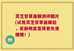 灵芝甘草面膜测评图片(试用灵芝甘草面膜后，皮肤明显变得更光滑细嫩！)