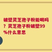 破壁灵芝孢子粉能喝吗？灵芝孢子粉破壁99%什么意思