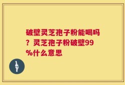 破壁灵芝孢子粉能喝吗？灵芝孢子粉破壁99%什么意思