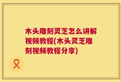 木头雕刻灵芝怎么讲解视频教程(木头灵芝雕刻视频教程分享)