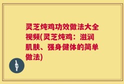 灵芝炖鸡功效做法大全视频(灵芝炖鸡：滋润肌肤、强身健体的简单做法)