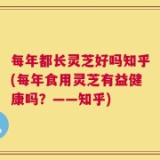 每年都长灵芝好吗知乎(每年食用灵芝有益健康吗？——知乎)