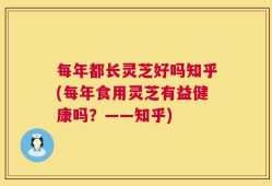 每年都长灵芝好吗知乎(每年食用灵芝有益健康吗？——知乎)