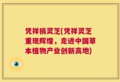 凭祥摘灵芝(凭祥灵芝重现辉煌，走进中国草本植物产业创新高地)