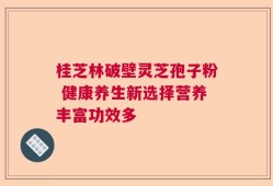 桂芝林破壁灵芝孢子粉 健康养生新选择营养丰富功效多