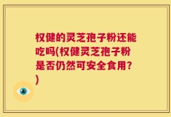 权健的灵芝孢子粉还能吃吗(权健灵芝孢子粉是否仍然可安全食用？)