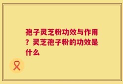 孢子灵芝粉功效与作用？灵芝孢子粉的功效是什么