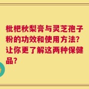 枇杷秋梨膏与灵芝孢子粉的功效和使用方法？让你更了解这两种保健品？