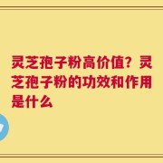 灵芝孢子粉高价值？灵芝孢子粉的功效和作用是什么