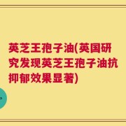 英芝王孢子油(英国研究发现英芝王孢子油抗抑郁效果显著)