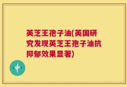 英芝王孢子油(英国研究发现英芝王孢子油抗抑郁效果显著)