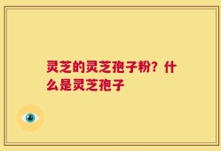灵芝的灵芝孢子粉？什么是灵芝孢子