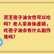 灵芝孢子油女性可以吃吗？老人家身体虚弱，吃孢子油会有什么副作用吗？