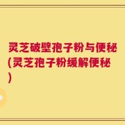 灵芝破壁孢子粉与便秘(灵芝孢子粉缓解便秘)