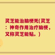 灵芝能治脑梗死(灵芝：神奇作用治疗脑梗，又称灵芝能贴。)