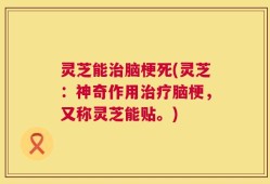 灵芝能治脑梗死(灵芝：神奇作用治疗脑梗，又称灵芝能贴。)
