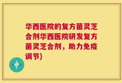 华西医院的复方菌灵芝合剂华西医院研发复方菌灵芝合剂，助力免疫调节)