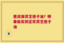 惠资源灵芝孢子油？哪里能买到正宗灵芝孢子油