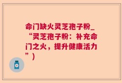 命门缺火灵芝孢子粉_“灵芝孢子粉：补充命门之火，提升健康活力”)