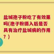 盐城孢子粉吃了有效果吗(孢子粉摄入后是否具有治疗盐城病的作用？)