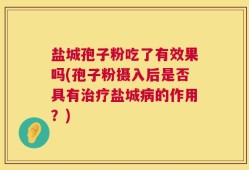 盐城孢子粉吃了有效果吗(孢子粉摄入后是否具有治疗盐城病的作用？)