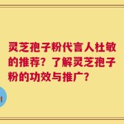 灵芝孢子粉代言人杜敏的推荐？了解灵芝孢子粉的功效与推广？